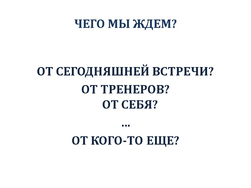 ОТ СЕГОДНЯШНЕЙ ВСТРЕЧИ? ОТ ТРЕНЕРОВ? ОТ СЕБЯ? … ОТ КОГО-ТО ЕЩЕ? ЧЕГО МЫ ЖДЕМ?